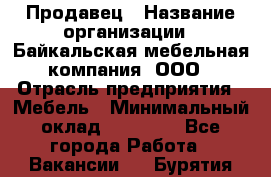 Продавец › Название организации ­ Байкальская мебельная компания, ООО › Отрасль предприятия ­ Мебель › Минимальный оклад ­ 15 000 - Все города Работа » Вакансии   . Бурятия респ.